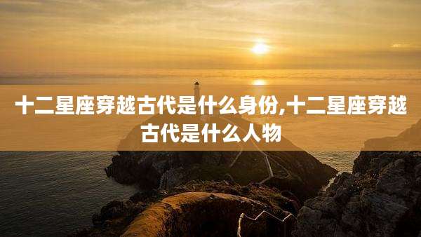 十二星座穿越古代是什么身份,十二星座穿越古代是什么人物