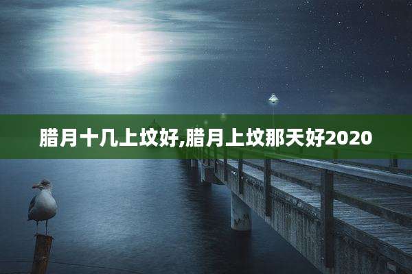 腊月十几上坟好,腊月上坟那天好2020