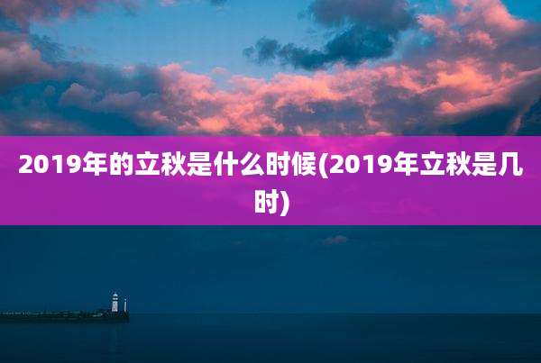 2019年的立秋是什么时候(2019年立秋是几时)