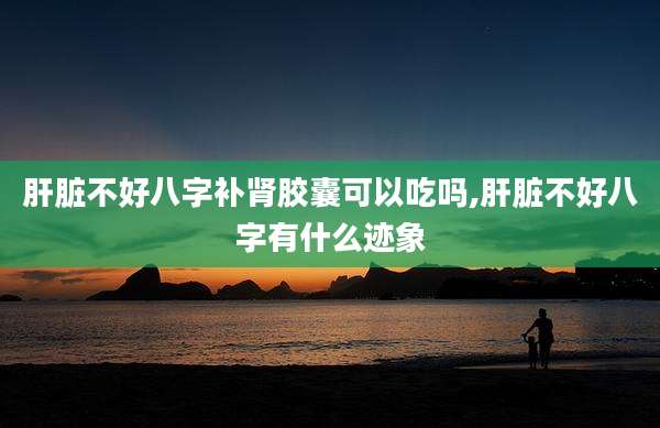 肝脏不好八字补肾胶囊可以吃吗,肝脏不好八字有什么迹象