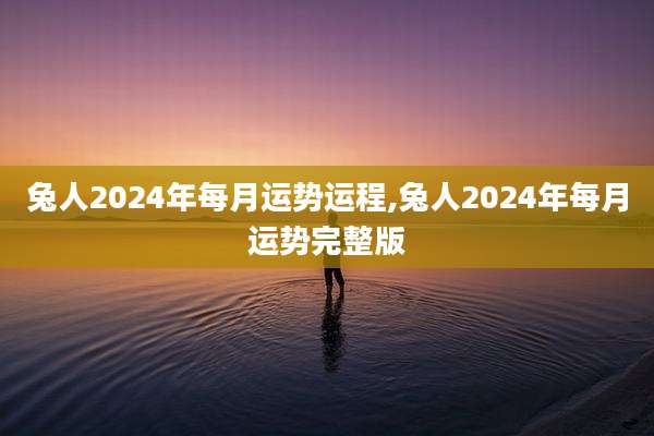 兔人2024年每月运势运程,兔人2024年每月运势完整版