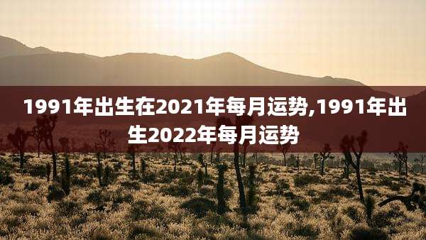 1991年出生在2021年每月运势,1991年出生2022年每月运势