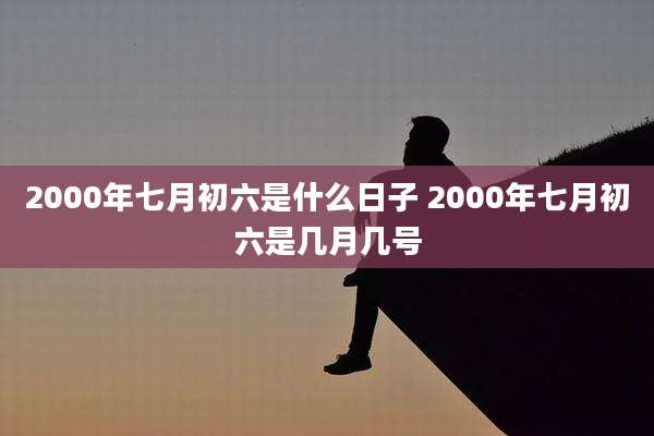 2000年七月初六是什么日子 2000年七月初六是几月几号