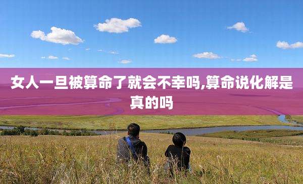 女人一旦被算命了就会不幸吗,算命说化解是真的吗