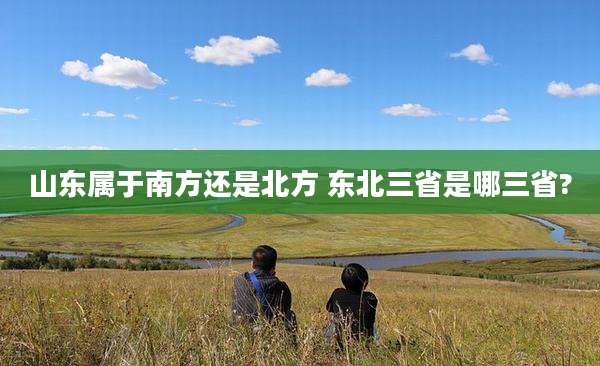 山东属于南方还是北方 东北三省是哪三省?