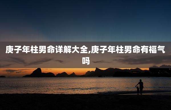 庚子年柱男命详解大全,庚子年柱男命有福气吗