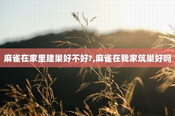 麻雀在家里建巢好不好?,麻雀在我家筑巢好吗