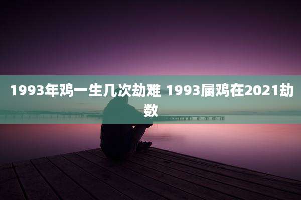 1993年鸡一生几次劫难 1993属鸡在2021劫数