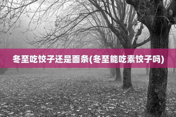 冬至吃饺子还是面条(冬至能吃素饺子吗)
