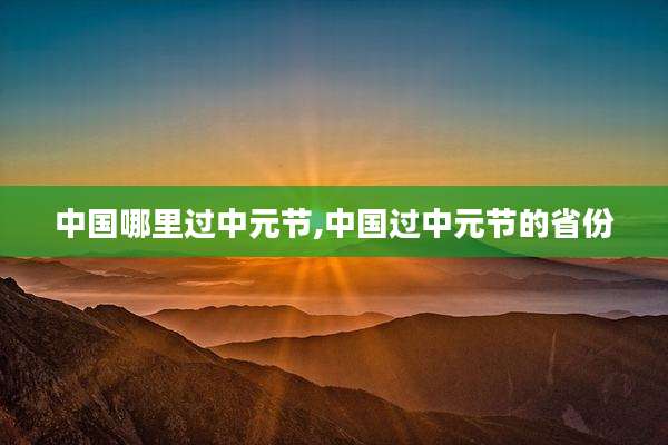 中国哪里过中元节,中国过中元节的省份