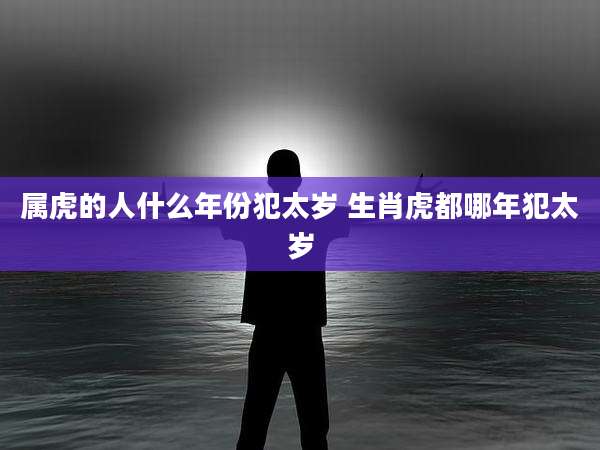 属虎的人什么年份犯太岁 生肖虎都哪年犯太岁