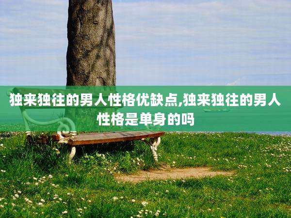 独来独往的男人性格优缺点,独来独往的男人性格是单身的吗