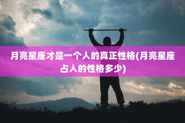 月亮星座才是一个人的真正性格(月亮星座占人的性格多少)