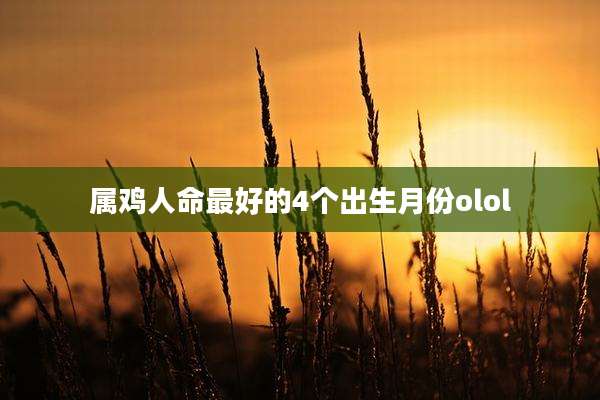 属鸡人命最好的4个出生月份olol