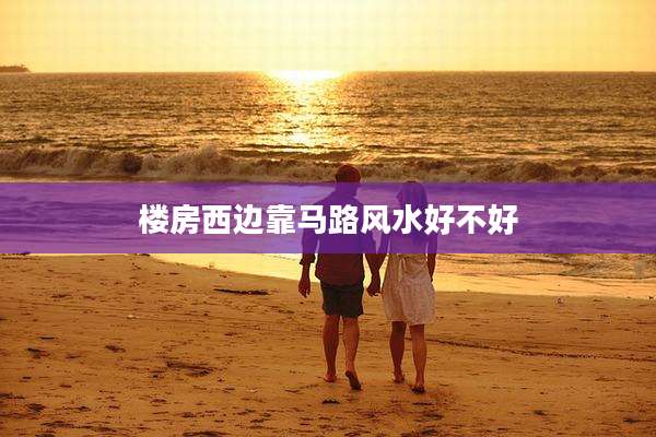 楼房西边靠马路风水好不好