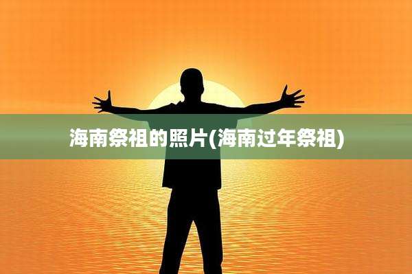 海南祭祖的照片(海南过年祭祖)