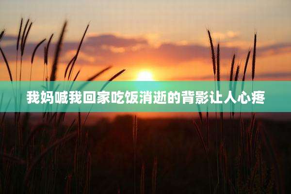 我妈喊我回家吃饭消逝的背影让人心疼