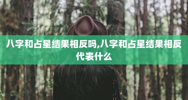 八字和占星结果相反吗,八字和占星结果相反代表什么