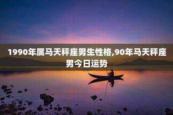 1990年属马天秤座男生性格,90年马天秤座男今日运势