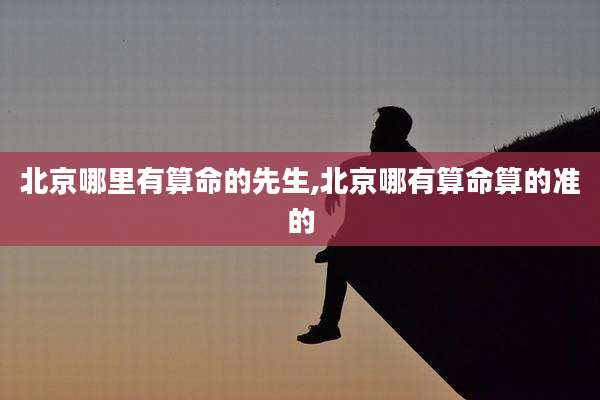 北京哪里有算命的先生,北京哪有算命算的准的