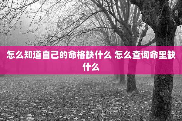 怎么知道自己的命格缺什么 怎么查询命里缺什么