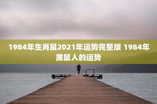 1984年生肖鼠2021年运势完整版 1984年属鼠人的运势