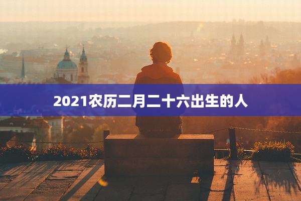 2021农历二月二十六出生的人