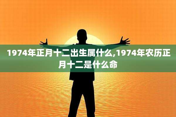 1974年正月十二出生属什么,1974年农历正月十二是什么命