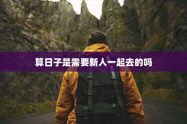 算日子是需要新人一起去的吗