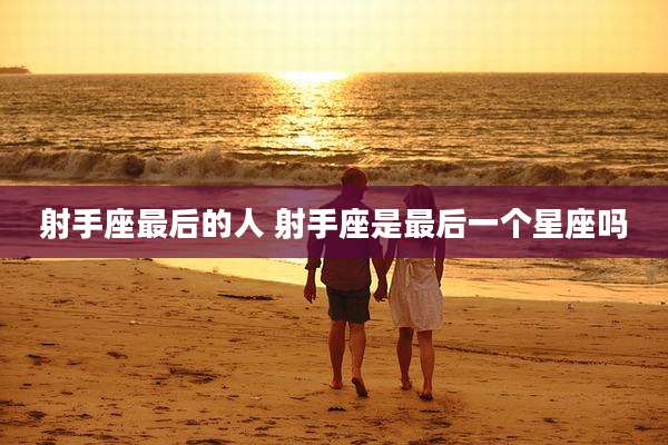 射手座最后的人 射手座是最后一个星座吗