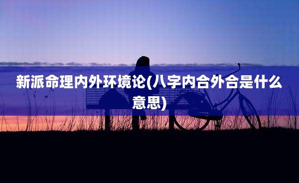新派命理内外环境论(八字内合外合是什么意思)