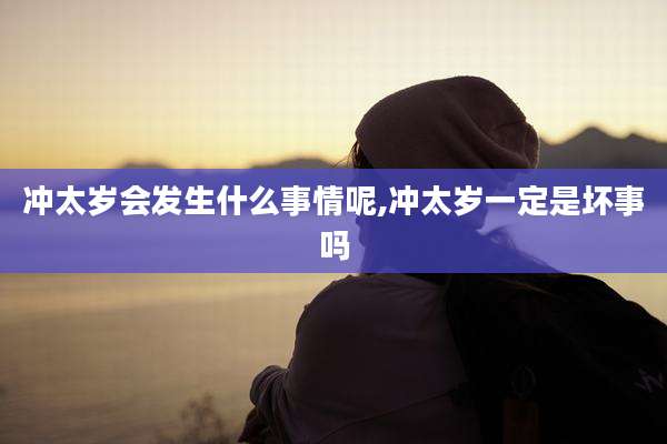冲太岁会发生什么事情呢,冲太岁一定是坏事吗