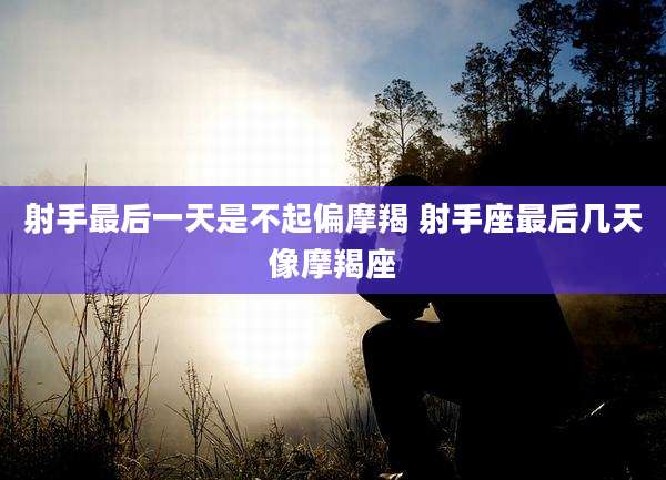 射手最后一天是不起偏摩羯 射手座最后几天像摩羯座