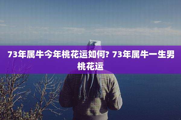 73年属牛今年桃花运如何? 73年属牛一生男桃花运