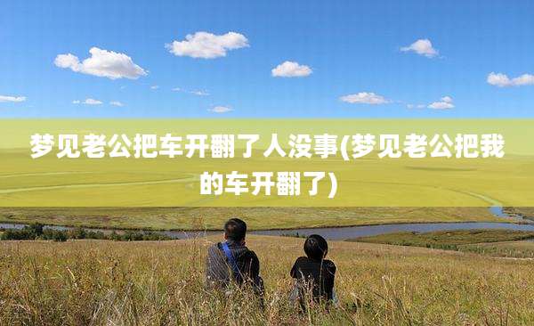 梦见老公把车开翻了人没事(梦见老公把我的车开翻了)