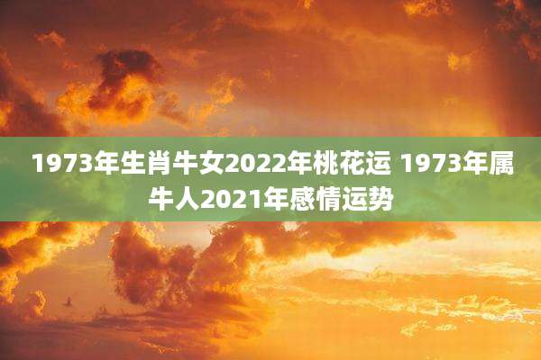 1973年生肖牛女2022年桃花运 1973年属牛人2021年感情运势