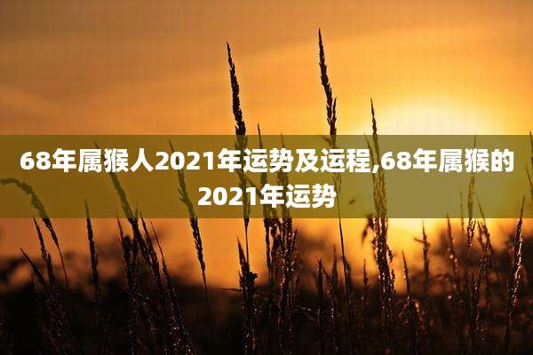 68年属猴人2021年运势及运程,68年属猴的2021年运势