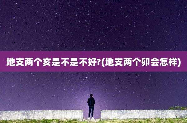地支两个亥是不是不好?(地支两个卯会怎样)