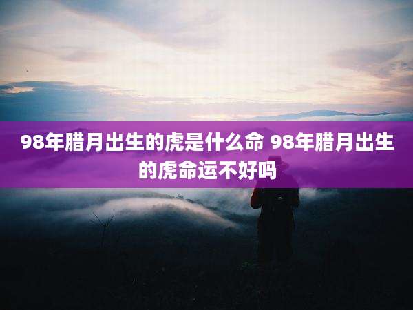 98年腊月出生的虎是什么命 98年腊月出生的虎命运不好吗