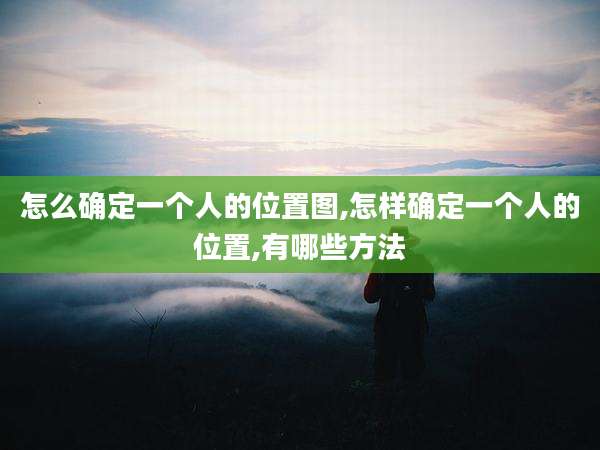 怎么确定一个人的位置图,怎样确定一个人的位置,有哪些方法