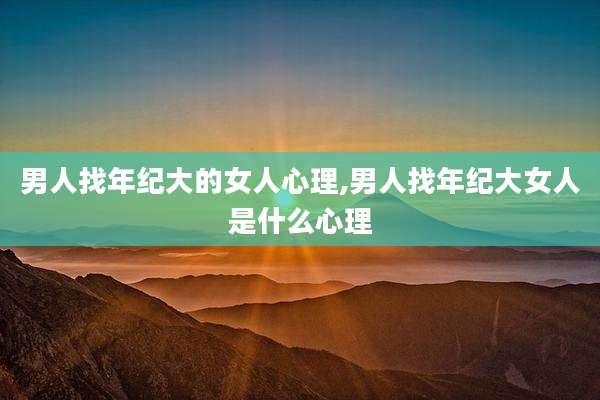 男人找年纪大的女人心理,男人找年纪大女人是什么心理