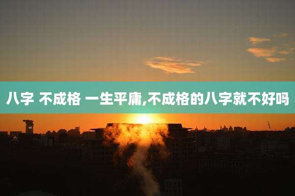 八字 不成格 一生平庸,不成格的八字就不好吗
