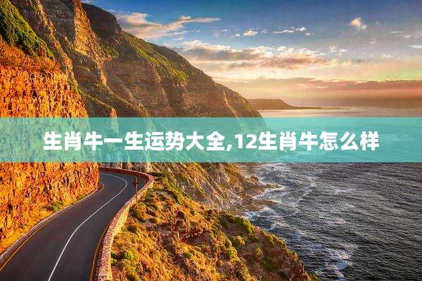 生肖牛一生运势大全,12生肖牛怎么样