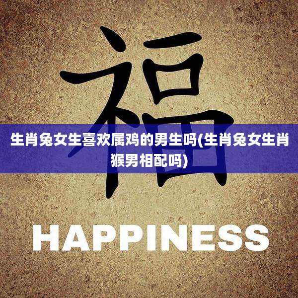 生肖兔女生喜欢属鸡的男生吗(生肖兔女生肖猴男相配吗)