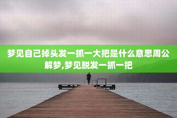 梦见自己掉头发一抓一大把是什么意思周公解梦,梦见脱发一抓一把