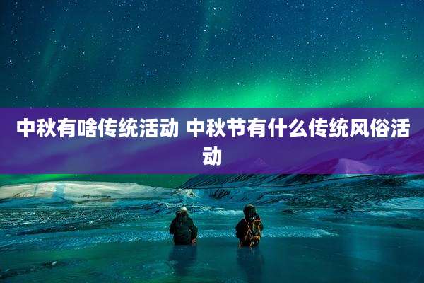 中秋有啥传统活动 中秋节有什么传统风俗活动