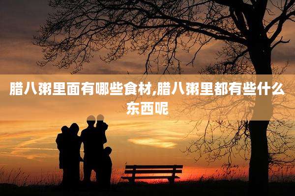 腊八粥里面有哪些食材,腊八粥里都有些什么东西呢