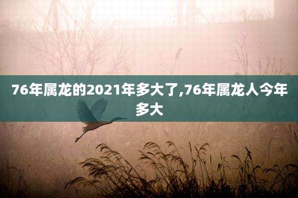 76年属龙的2021年多大了,76年属龙人今年多大