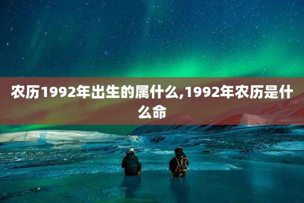 农历1992年出生的属什么,1992年农历是什么命