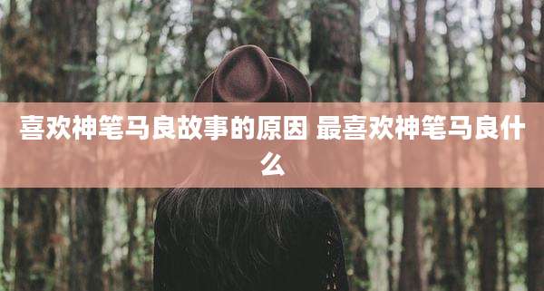 喜欢神笔马良故事的原因 最喜欢神笔马良什么
